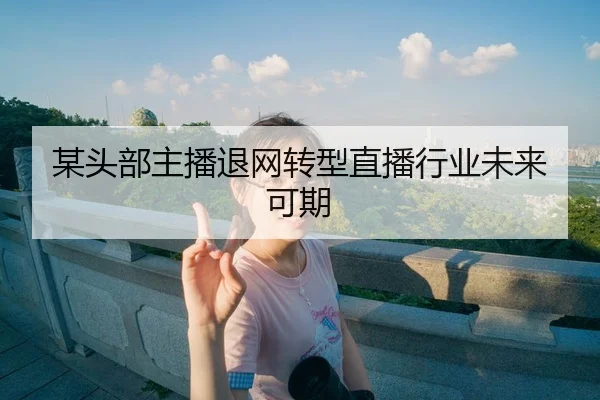 某头部主播退网转型直播行业未来可期
